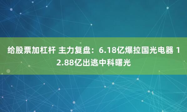 给股票加杠杆 主力复盘：6.18亿爆拉国光电器 12.88亿出逃中科曙光
