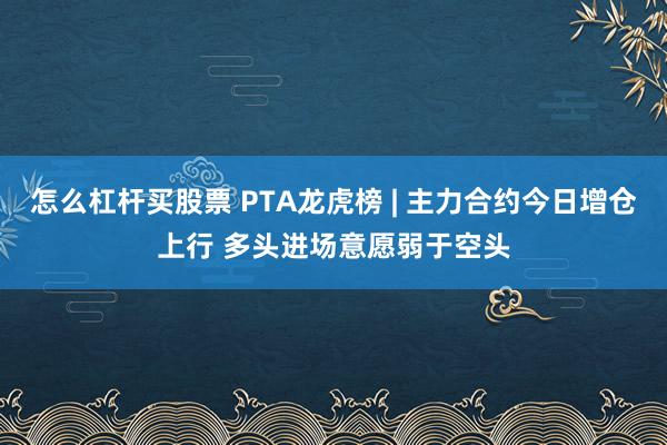 怎么杠杆买股票 PTA龙虎榜 | 主力合约今日增仓上行 多头进场意愿弱于空头