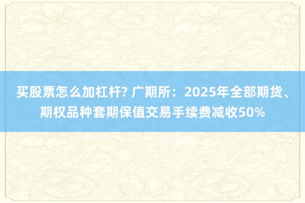 买股票怎么加杠杆? 广期所：2025年全部期货、期权品种套期保值交易手续费减收50%