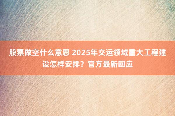 股票做空什么意思 2025年交运领域重大工程建设怎样安排？官方最新回应