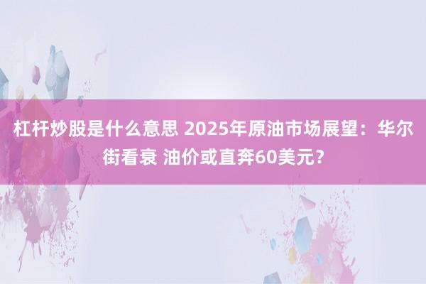 杠杆炒股是什么意思 2025年原油市场展望:华尔街看衰 油价或直奔60美元?