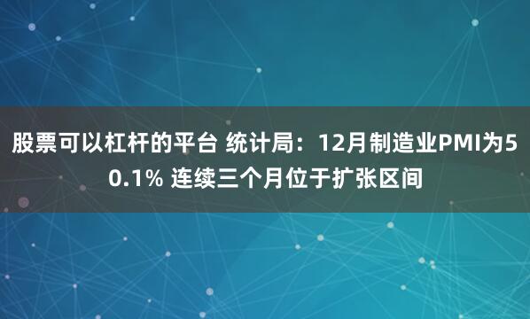 股票可以杠杆的平台 统计局：12月制造业PMI为50.1% 连续三个月位于扩张区间