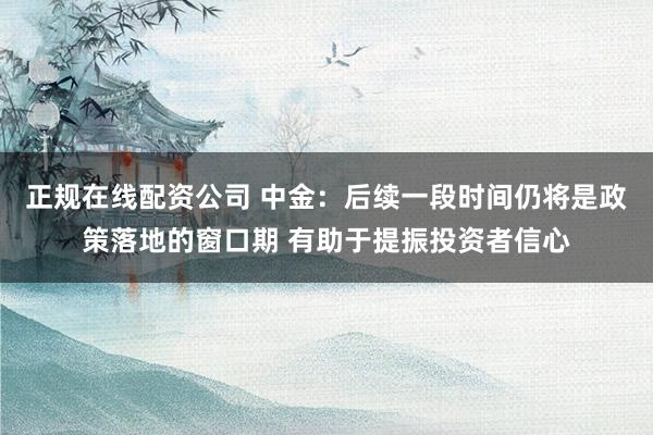 正规在线配资公司 中金：后续一段时间仍将是政策落地的窗口期 有助于提振投资者信心