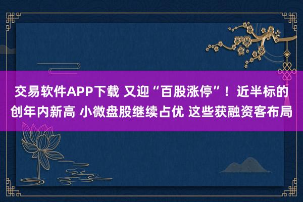 交易软件APP下载 又迎“百股涨停”！近半标的创年内新高 小微盘股继续占优 这些获融资客布局
