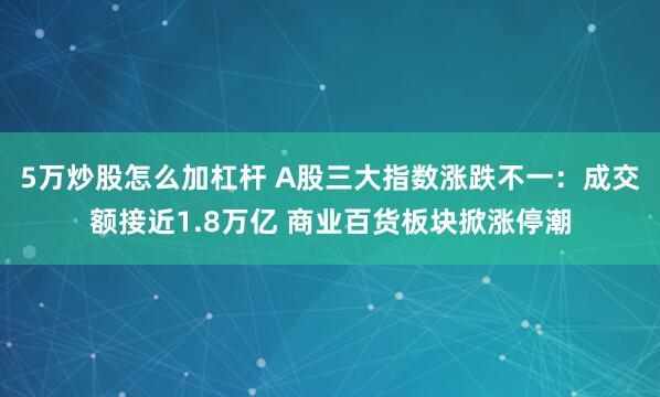 5万炒股怎么加杠杆 A股三大指数涨跌不一：成交额接近1.8万亿 商业百货板块掀涨停潮