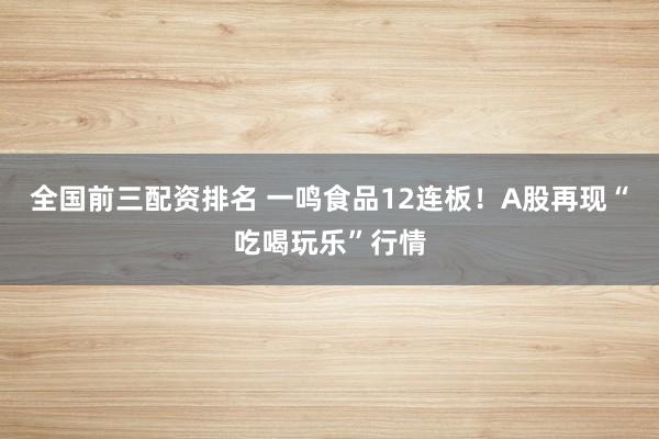 全国前三配资排名 一鸣食品12连板！A股再现“吃喝玩乐”行情