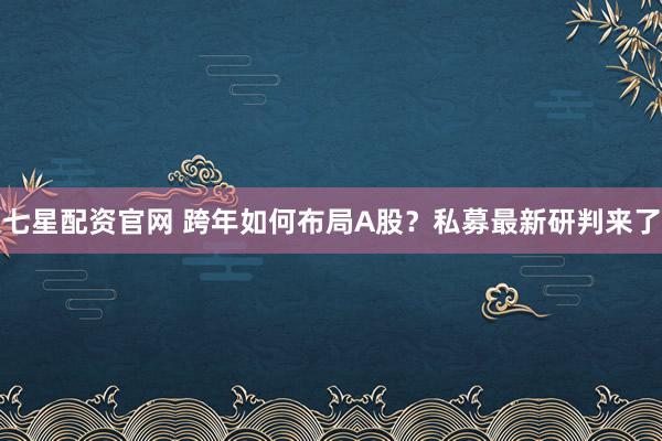 七星配资官网 跨年如何布局A股?私募最新研判来了