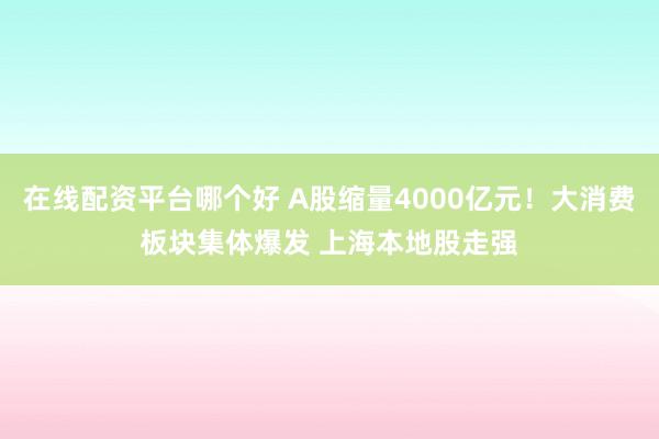 在线配资平台哪个好 A股缩量4000亿元！大消费板块集体爆发 上海本地股走强