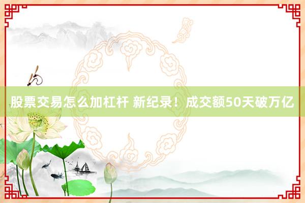 股票交易怎么加杠杆 新纪录！成交额50天破万亿