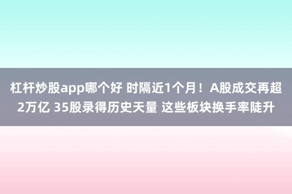 杠杆炒股app哪个好 时隔近1个月！A股成交再超2万亿 35股录得历史天量 这些板块换手率陡升
