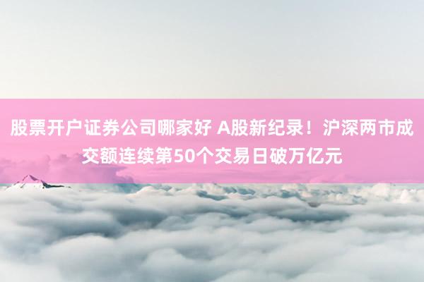 股票开户证券公司哪家好 A股新纪录！沪深两市成交额连续第50个交易日破万亿元
