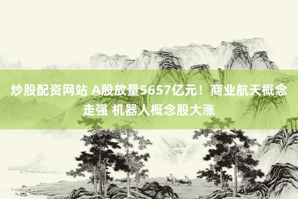炒股配资网站 A股放量5657亿元！商业航天概念走强 机器人概念股大涨