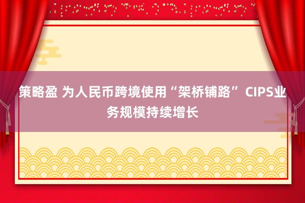 策略盈 为人民币跨境使用“架桥铺路” CIPS业务规模持续增长