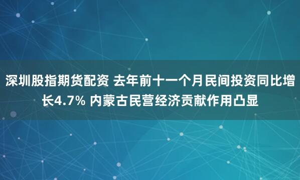 深圳股指期货配资 去年前十一个月民间投资同比增长4.7% 内蒙古民营经济贡献作用凸显