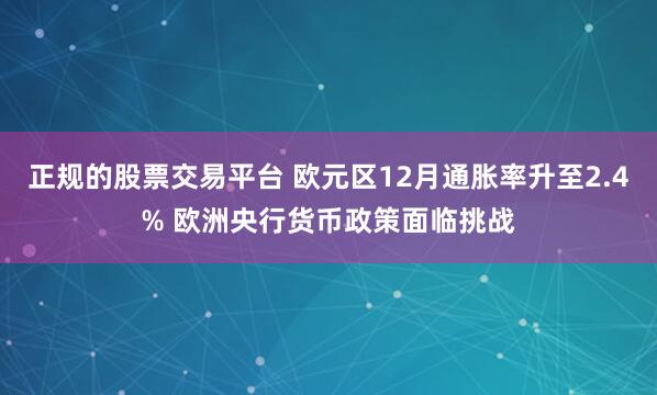 正规的股票交易平台 欧元区12月通胀率升至2.4% 欧洲央行货币政策面临挑战
