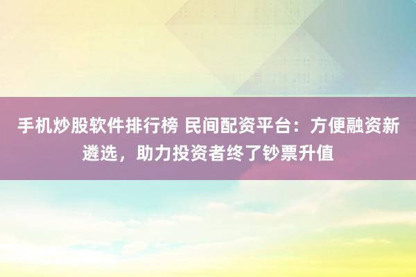 手机炒股软件排行榜 民间配资平台：方便融资新遴选，助力投资者终了钞票升值