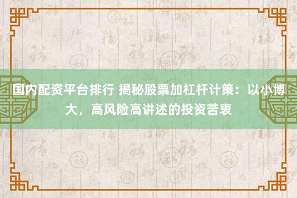 国内配资平台排行 揭秘股票加杠杆计策：以小博大，高风险高讲述的投资苦衷
