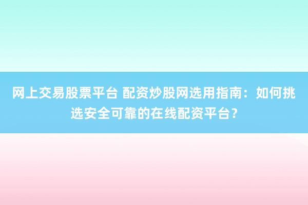 网上交易股票平台 配资炒股网选用指南：如何挑选安全可靠的在线配资平台？