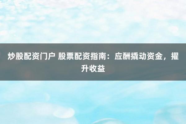 炒股配资门户 股票配资指南：应酬撬动资金，擢升收益