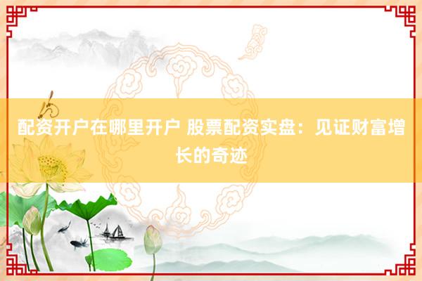 配资开户在哪里开户 股票配资实盘：见证财富增长的奇迹