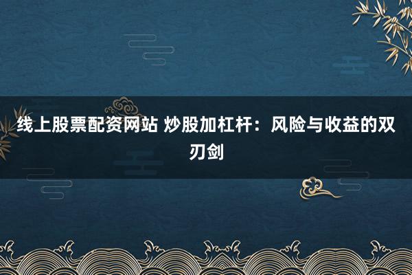 线上股票配资网站 炒股加杠杆：风险与收益的双刃剑