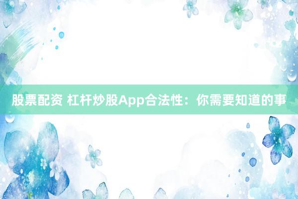 股票配资 杠杆炒股App合法性：你需要知道的事
