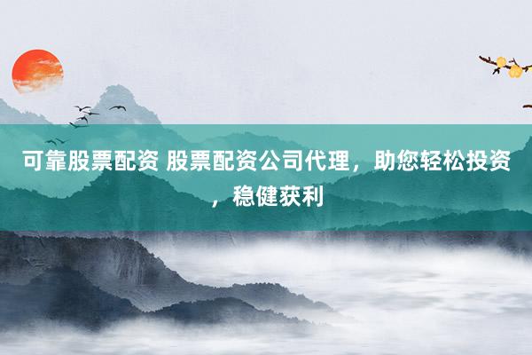 可靠股票配资 股票配资公司代理，助您轻松投资，稳健获利