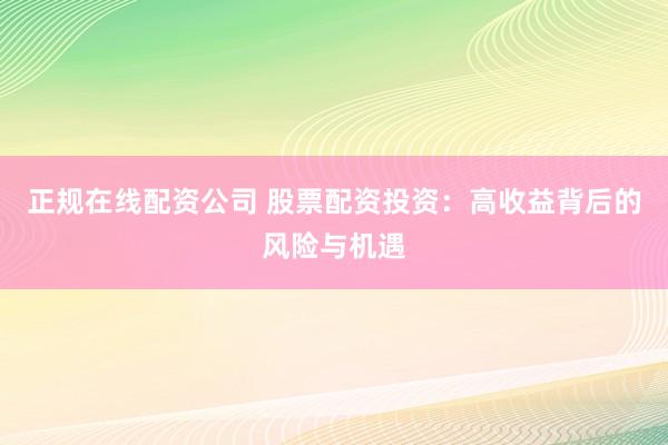 正规在线配资公司 股票配资投资:高收益背后的风险与机遇