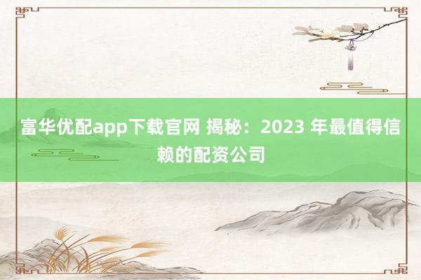 富华优配app下载官网 揭秘:2023 年最值得信赖的配资公司