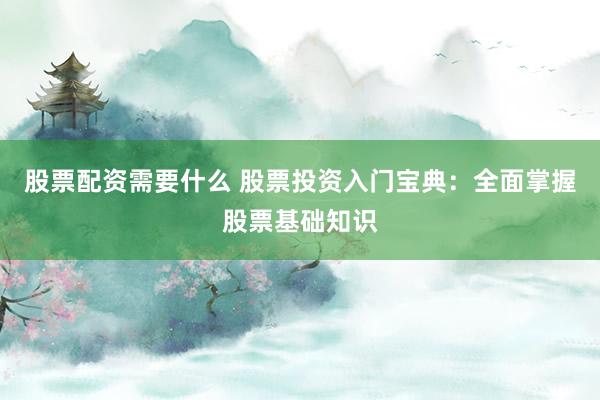 股票配资需要什么 股票投资入门宝典：全面掌握股票基础知识