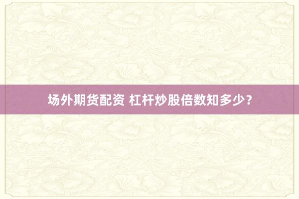 场外期货配资 杠杆炒股倍数知多少？