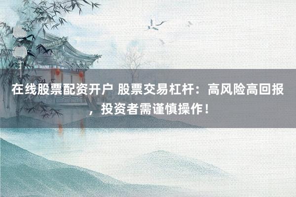 在线股票配资开户 股票交易杠杆：高风险高回报，投资者需谨慎操作！