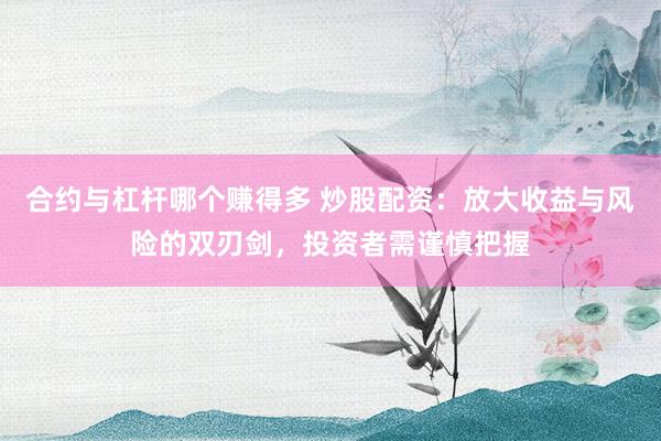 合约与杠杆哪个赚得多 炒股配资：放大收益与风险的双刃剑，投资者需谨慎把握