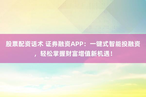 股票配资话术 证券融资APP：一键式智能投融资，轻松掌握财富增值新机遇！