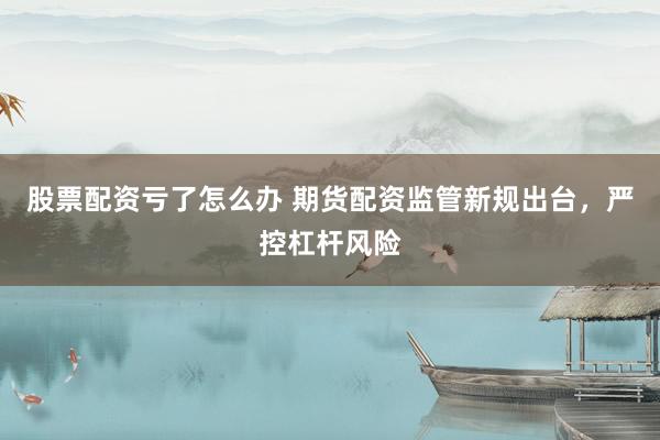 股票配资亏了怎么办 期货配资监管新规出台，严控杠杆风险