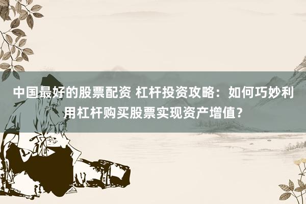 中国最好的股票配资 杠杆投资攻略：如何巧妙利用杠杆购买股票实现资产增值？