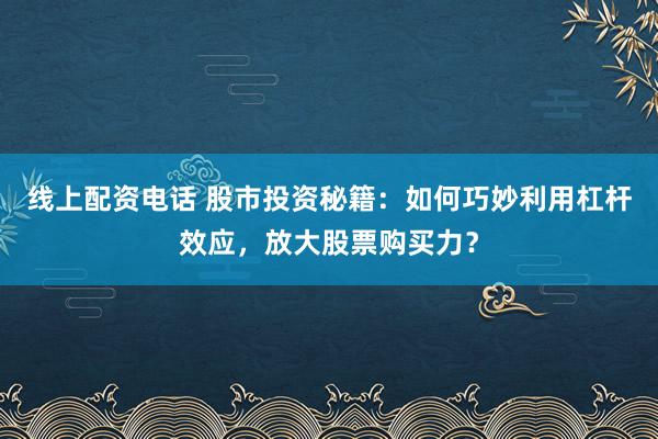 线上配资电话 股市投资秘籍：如何巧妙利用杠杆效应，放大股票购买力？