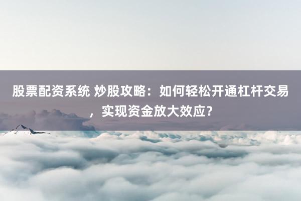 股票配资系统 炒股攻略：如何轻松开通杠杆交易，实现资金放大效应？