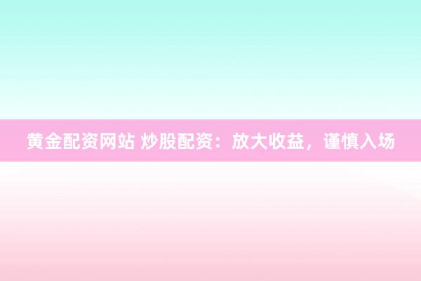 黄金配资网站 炒股配资：放大收益，谨慎入场