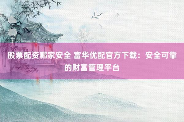 股票配资哪家安全 富华优配官方下载：安全可靠的财富管理平台