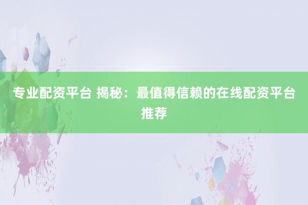 专业配资平台 揭秘：最值得信赖的在线配资平台推荐