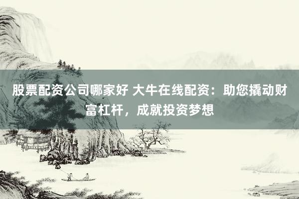 股票配资公司哪家好 大牛在线配资：助您撬动财富杠杆，成就投资梦想
