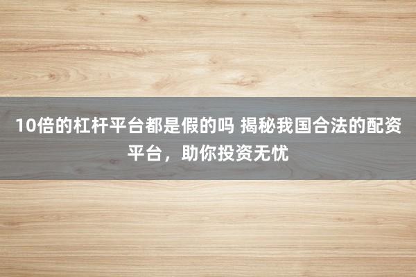 10倍的杠杆平台都是假的吗 揭秘我国合法的配资平台,助你投资无忧