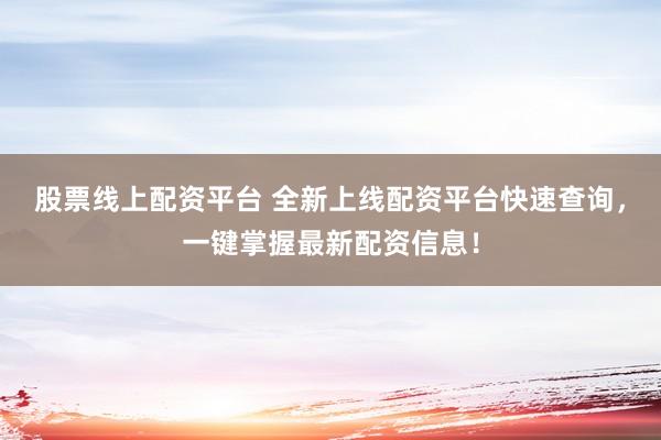 股票线上配资平台 全新上线配资平台快速查询，一键掌握最新配资信息！
