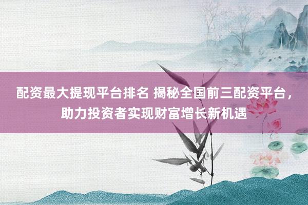 配资最大提现平台排名 揭秘全国前三配资平台，助力投资者实现财富增长新机遇