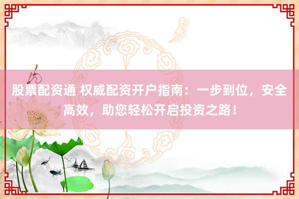 股票配资通 权威配资开户指南：一步到位，安全高效，助您轻松开启投资之路！