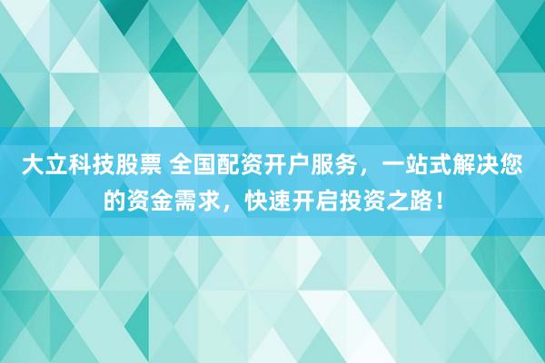 大立科技股票 全国配资开户服务，一站式解决您的资金需求，快速开启投资之路！