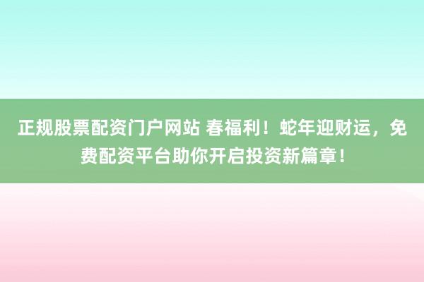 正规股票配资门户网站 春福利！蛇年迎财运，免费配资平台助你开启投资新篇章！