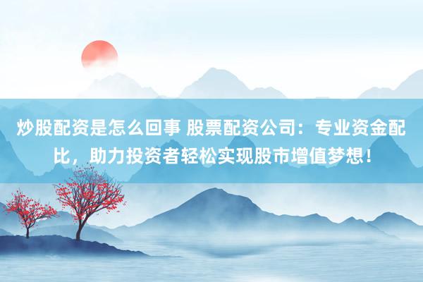 炒股配资是怎么回事 股票配资公司：专业资金配比，助力投资者轻松实现股市增值梦想！