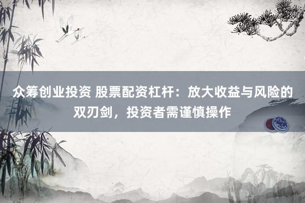 众筹创业投资 股票配资杠杆：放大收益与风险的双刃剑，投资者需谨慎操作